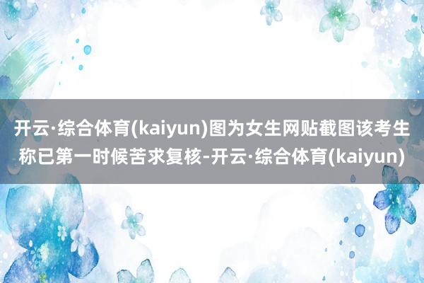 开云·综合体育(kaiyun)图为女生网贴截图该考生称已第一时候苦求复核-开云·综合体育(kaiyun)