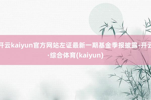 开云kaiyun官方网站左证最新一期基金季报披露-开云·综合体育(kaiyun)