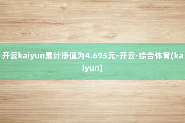 开云kaiyun累计净值为4.695元-开云·综合体育(kaiyun)