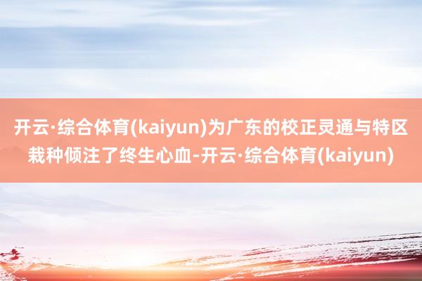 开云·综合体育(kaiyun)为广东的校正灵通与特区栽种倾注了终生心血-开云·综合体育(kaiyun)