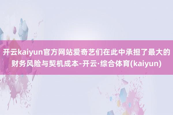 开云kaiyun官方网站爱奇艺们在此中承担了最大的财务风险与契机成本-开云·综合体育(kaiyun)