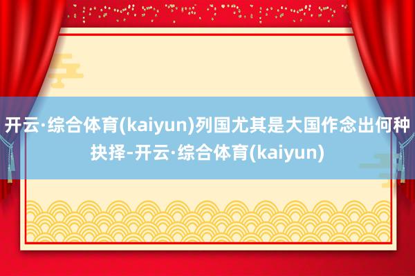 开云·综合体育(kaiyun)列国尤其是大国作念出何种抉择-开云·综合体育(kaiyun)