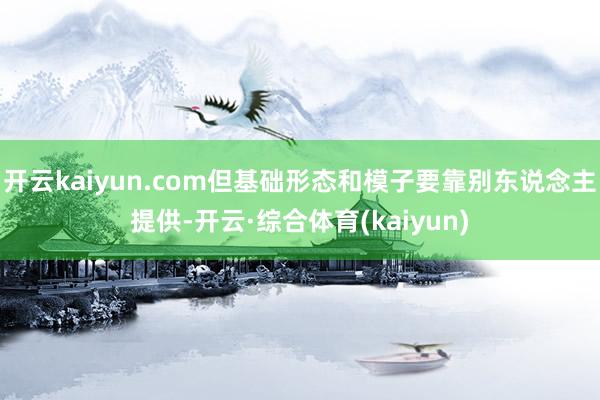 开云kaiyun.com但基础形态和模子要靠别东说念主提供-开云·综合体育(kaiyun)