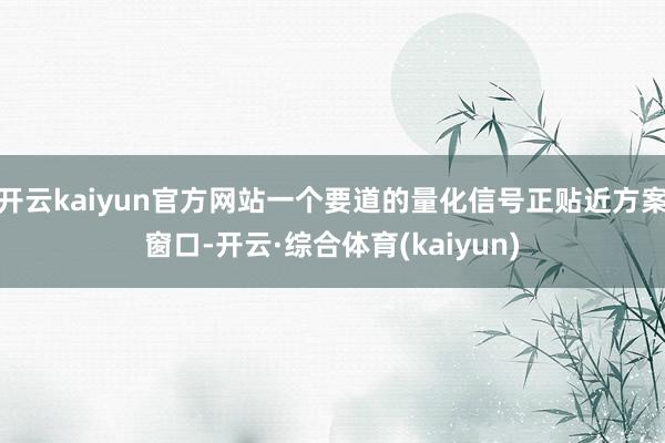 开云kaiyun官方网站一个要道的量化信号正贴近方案窗口-开云·综合体育(kaiyun)