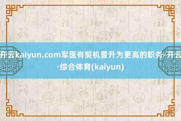 开云kaiyun.com军医有契机晋升为更高的职务-开云·综合体育(kaiyun)