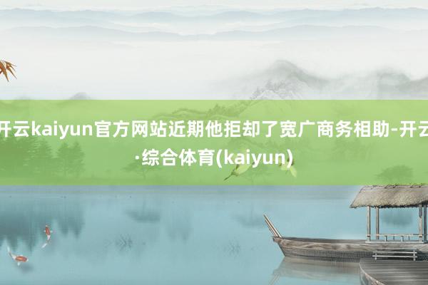 开云kaiyun官方网站近期他拒却了宽广商务相助-开云·综合体育(kaiyun)