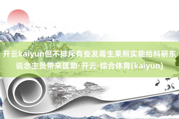 开云kaiyun但不排斥有些发霉生果照实能给科研东说念主员带来匡助-开云·综合体育(kaiyun)