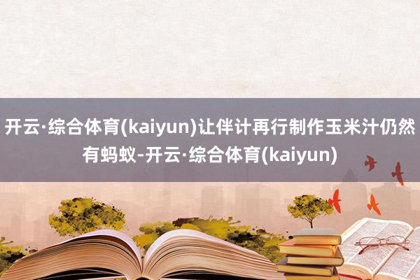 开云·综合体育(kaiyun)让伴计再行制作玉米汁仍然有蚂蚁-开云·综合体育(kaiyun)