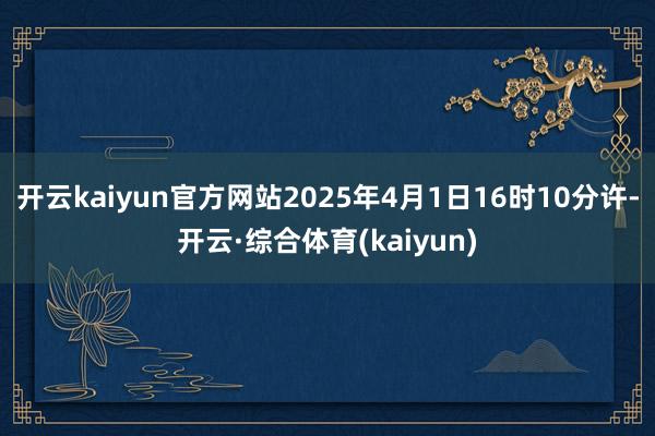 开云kaiyun官方网站2025年4月1日16时10分许-开云·综合体育(kaiyun)