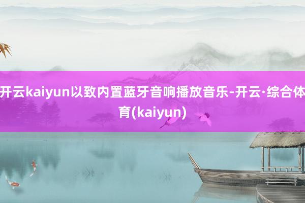 开云kaiyun以致内置蓝牙音响播放音乐-开云·综合体育(kaiyun)
