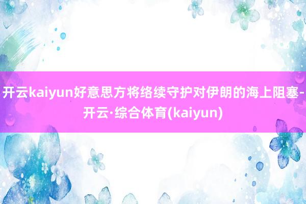 开云kaiyun好意思方将络续守护对伊朗的海上阻塞-开云·综合体育(kaiyun)