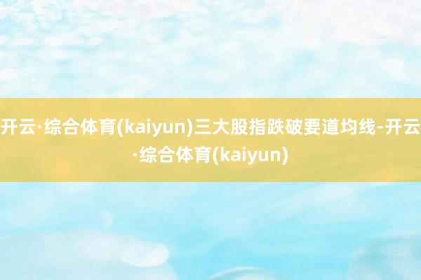 开云·综合体育(kaiyun)三大股指跌破要道均线-开云·综合体育(kaiyun)