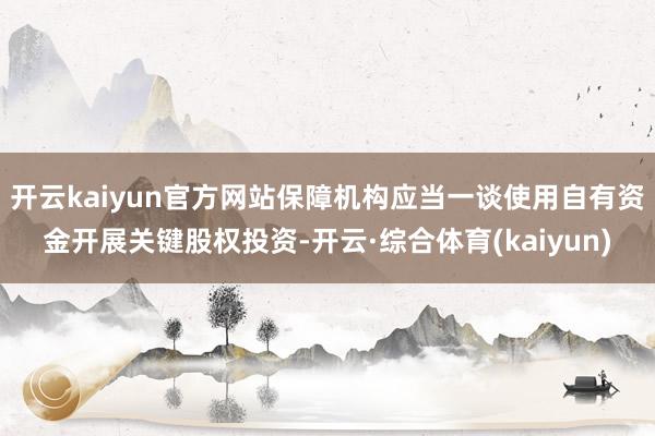 开云kaiyun官方网站保障机构应当一谈使用自有资金开展关键股权投资-开云·综合体育(kaiyun)