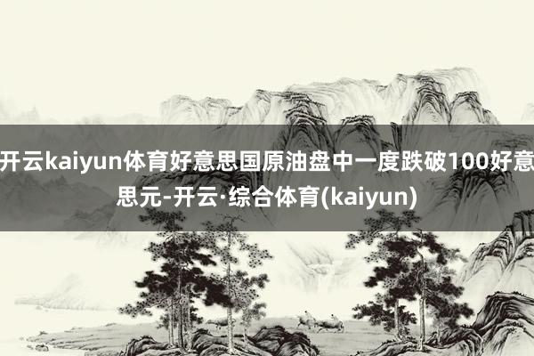 开云kaiyun体育好意思国原油盘中一度跌破100好意思元-开云·综合体育(kaiyun)