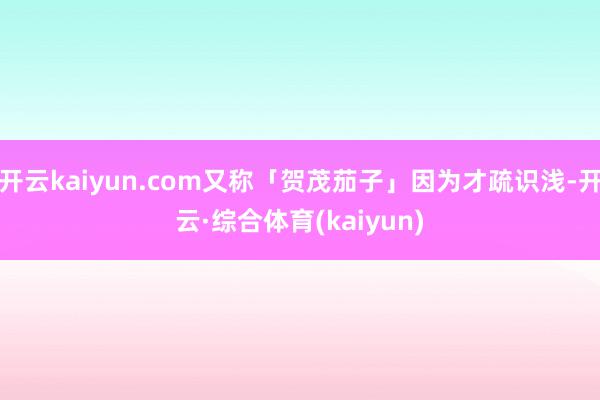 开云kaiyun.com又称「贺茂茄子」因为才疏识浅-开云·综合体育(kaiyun)