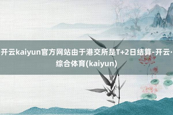 开云kaiyun官方网站由于港交所是T+2日结算-开云·综合体育(kaiyun)