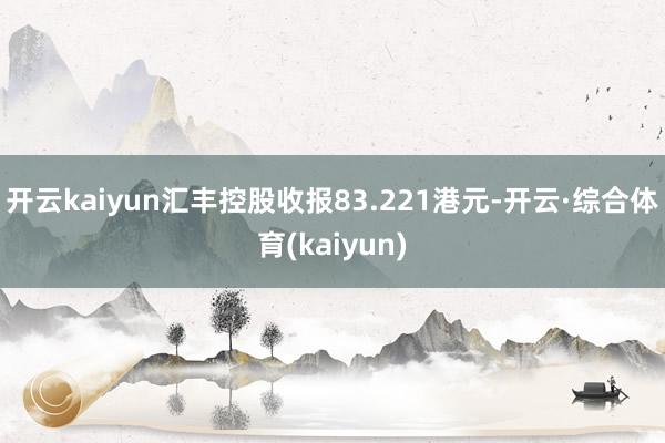 开云kaiyun汇丰控股收报83.221港元-开云·综合体育(kaiyun)