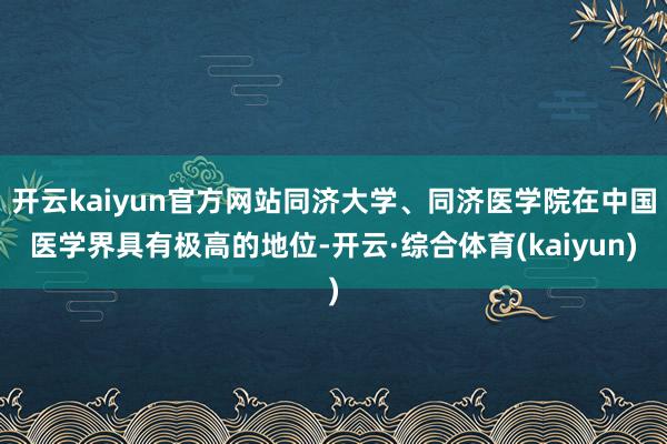 开云kaiyun官方网站同济大学、同济医学院在中国医学界具有极高的地位-开云·综合体育(kaiyun)