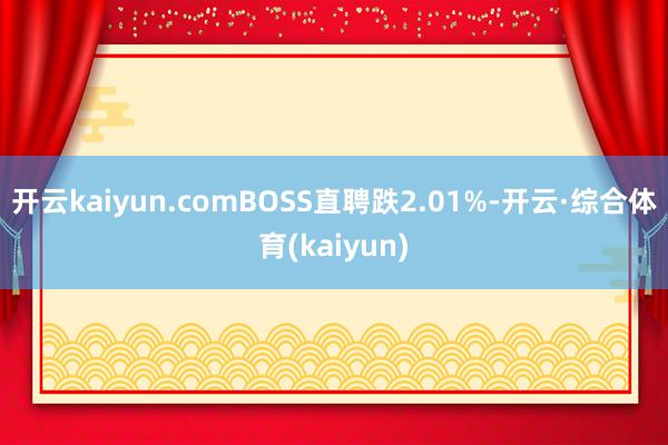 开云kaiyun.comBOSS直聘跌2.01%-开云·综合体育(kaiyun)