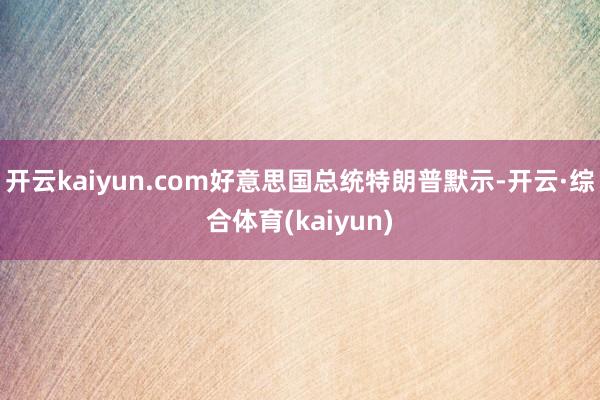 开云kaiyun.com　　好意思国总统特朗普默示-开云·综合体育(kaiyun)