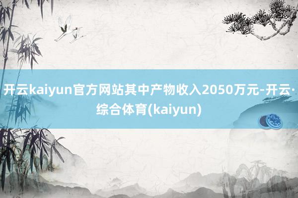 开云kaiyun官方网站其中产物收入2050万元-开云·综合体育(kaiyun)