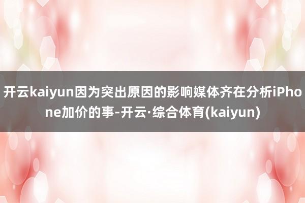 开云kaiyun因为突出原因的影响媒体齐在分析iPhone加价的事-开云·综合体育(kaiyun)