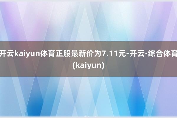 开云kaiyun体育正股最新价为7.11元-开云·综合体育(kaiyun)