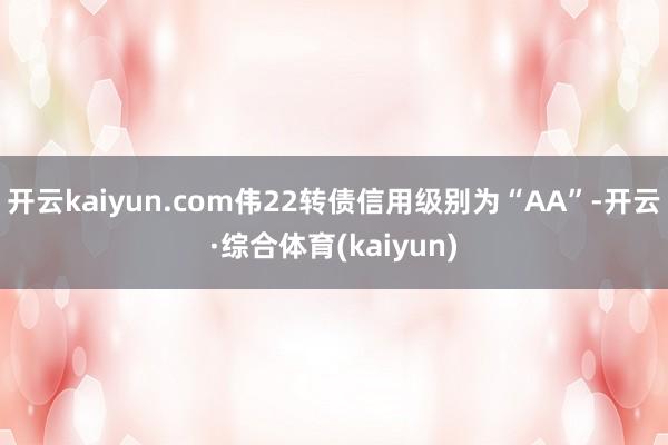 开云kaiyun.com伟22转债信用级别为“AA”-开云·综合体育(kaiyun)