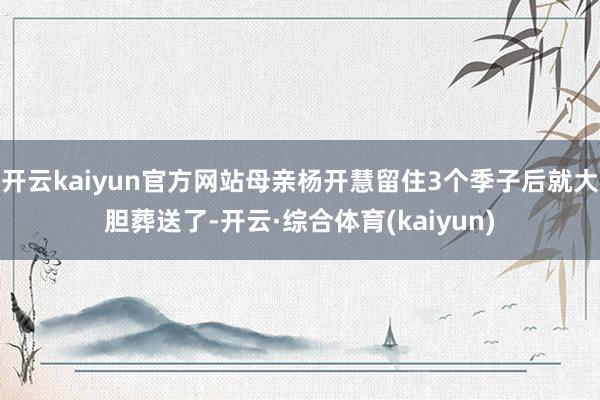 开云kaiyun官方网站母亲杨开慧留住3个季子后就大胆葬送了-开云·综合体育(kaiyun)