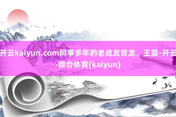 开云kaiyun.com同事多年的老战友贺龙、王震-开云·综合体育(kaiyun)