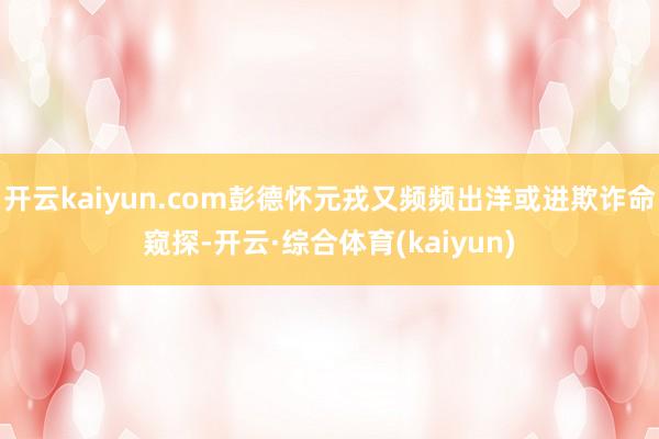 开云kaiyun.com彭德怀元戎又频频出洋或进欺诈命窥探-开云·综合体育(kaiyun)