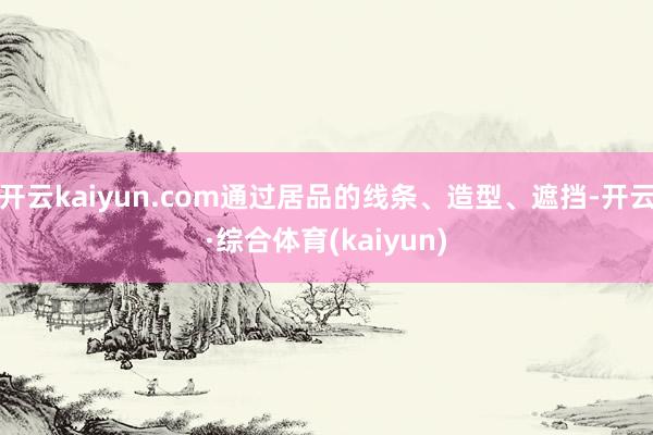 开云kaiyun.com通过居品的线条、造型、遮挡-开云·综合体育(kaiyun)