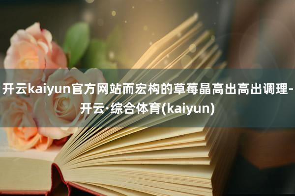 开云kaiyun官方网站而宏构的草莓晶高出高出调理-开云·综合体育(kaiyun)