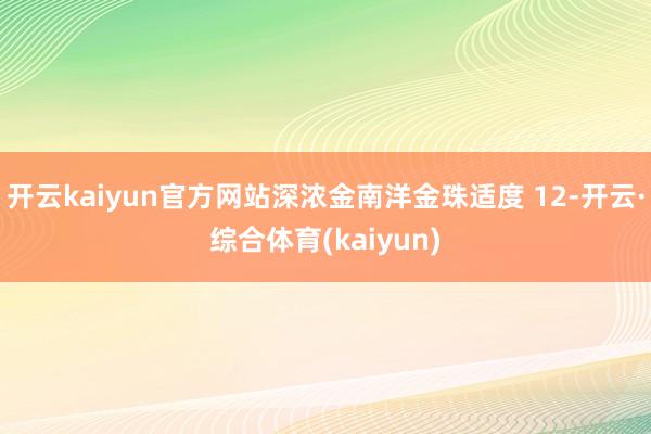 开云kaiyun官方网站深浓金南洋金珠适度 12-开云·综合体育(kaiyun)