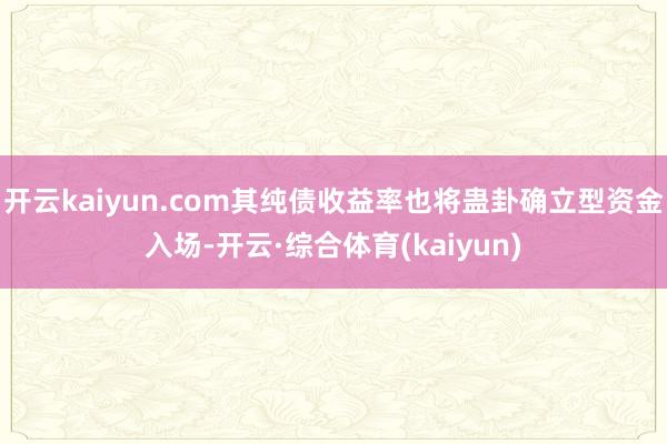 开云kaiyun.com其纯债收益率也将蛊卦确立型资金入场-开云·综合体育(kaiyun)