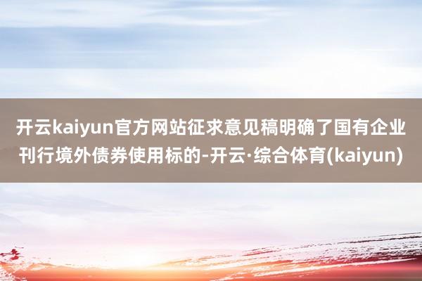 开云kaiyun官方网站　　征求意见稿明确了国有企业刊行境外债券使用标的-开云·综合体育(kaiyun)