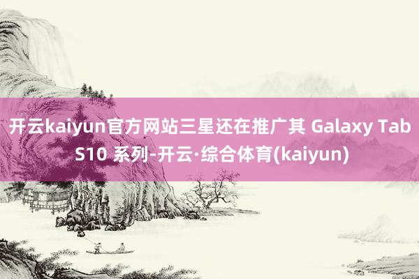 开云kaiyun官方网站三星还在推广其 Galaxy Tab S10 系列-开云·综合体育(kaiyun)