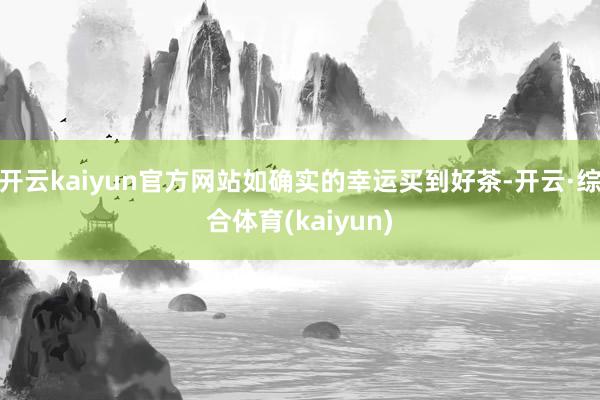 开云kaiyun官方网站如确实的幸运买到好茶-开云·综合体育(kaiyun)