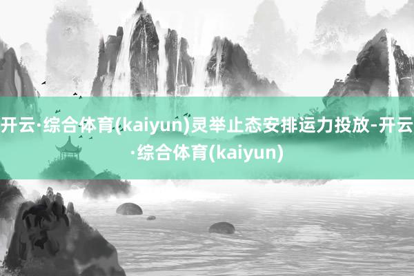 开云·综合体育(kaiyun)灵举止态安排运力投放-开云·综合体育(kaiyun)