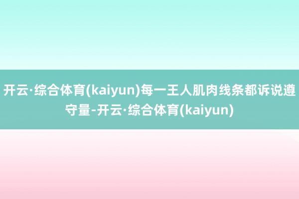 开云·综合体育(kaiyun)每一王人肌肉线条都诉说遵守量-开云·综合体育(kaiyun)