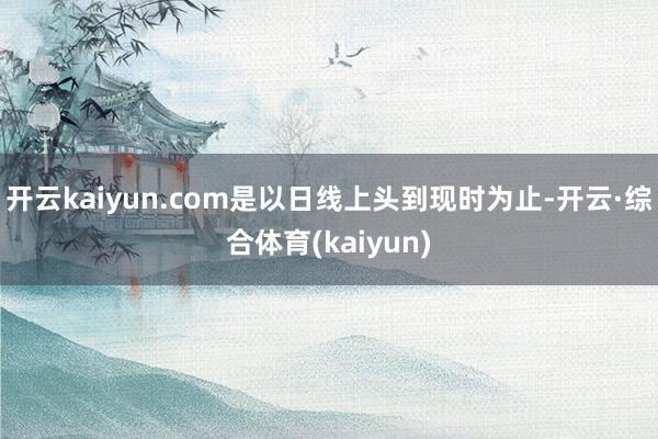 开云kaiyun.com是以日线上头到现时为止-开云·综合体育(kaiyun)