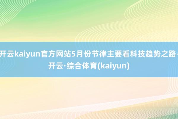 开云kaiyun官方网站5月份节律主要看科技趋势之路-开云·综合体育(kaiyun)