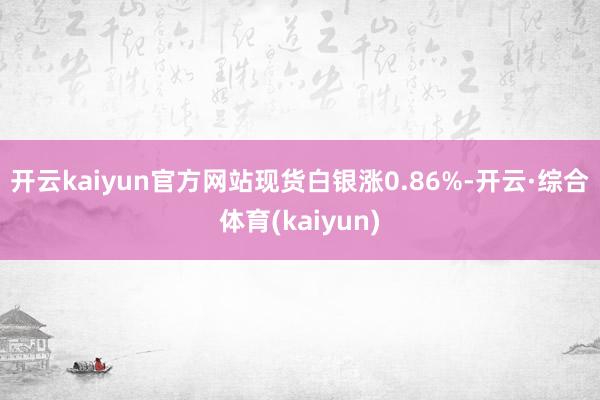 开云kaiyun官方网站　　现货白银涨0.86%-开云·综合体育(kaiyun)