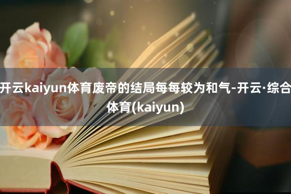 开云kaiyun体育废帝的结局每每较为和气-开云·综合体育(kaiyun)