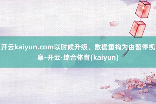 开云kaiyun.com以时候升级、数据重构为由暂停视察-开云·综合体育(kaiyun)