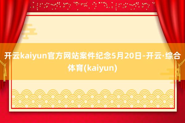 开云kaiyun官方网站　　案件纪念　　5月20日-开云·综合体育(kaiyun)