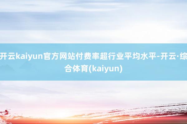 开云kaiyun官方网站付费率超行业平均水平-开云·综合体育(kaiyun)
