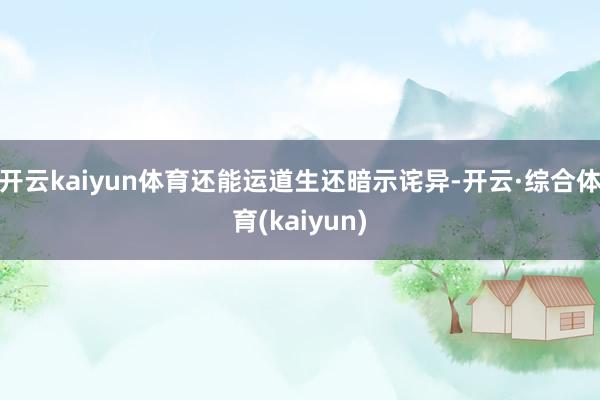 开云kaiyun体育还能运道生还暗示诧异-开云·综合体育(kaiyun)
