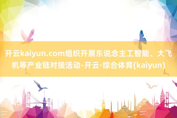 开云kaiyun.com组织开展东说念主工智能、大飞机等产业链对接活动-开云·综合体育(kaiyun)