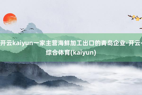 开云kaiyun一家主营海鲜加工出口的青岛企业-开云·综合体育(kaiyun)